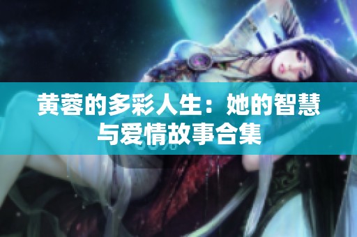 黄蓉的多彩人生：她的智慧与爱情故事合集