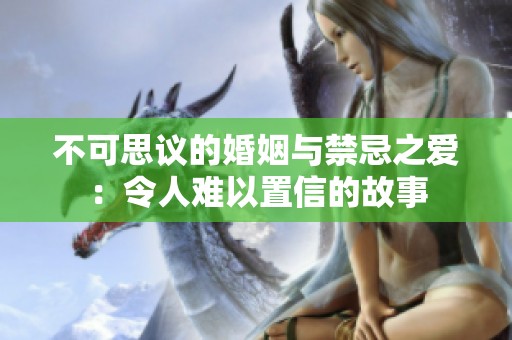 不可思议的婚姻与禁忌之爱：令人难以置信的故事