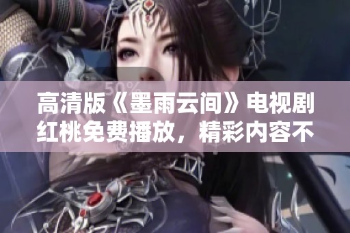 高清版《墨雨云间》电视剧红桃免费播放，精彩内容不容错过