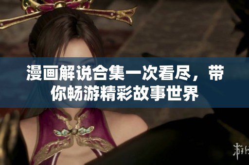 漫画解说合集一次看尽，带你畅游精彩故事世界
