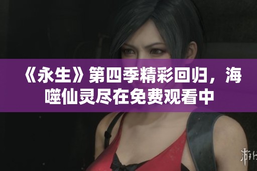 《永生》第四季精彩回归，海噬仙灵尽在免费观看中