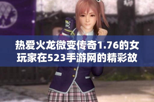 热爱火龙微变传奇1.76的女玩家在523手游网的精彩故事