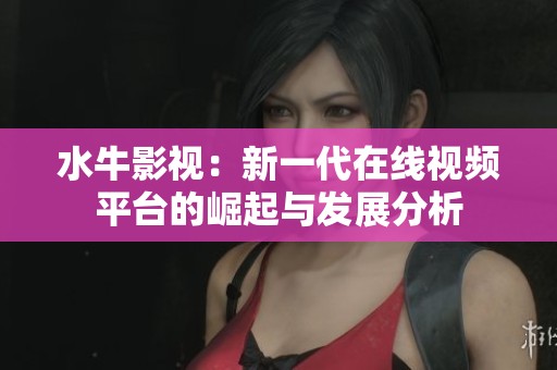 水牛影视：新一代在线视频平台的崛起与发展分析
