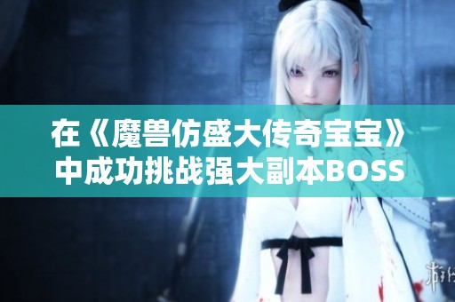 在《魔兽仿盛大传奇宝宝》中成功挑战强大副本BOSS的攻略与技巧