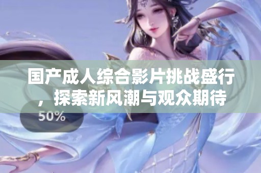 国产成人综合影片挑战盛行，探索新风潮与观众期待