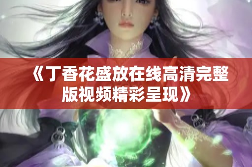 《丁香花盛放在线高清完整版视频精彩呈现》