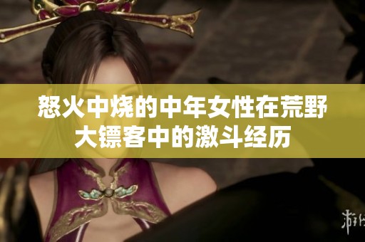 怒火中烧的中年女性在荒野大镖客中的激斗经历