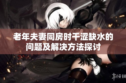 老年夫妻同房时干涩缺水的问题及解决方法探讨
