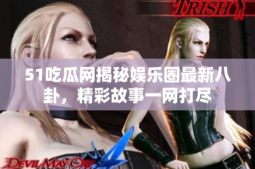 51吃瓜网揭秘娱乐圈最新八卦，精彩故事一网打尽