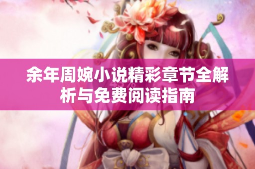余年周婉小说精彩章节全解析与免费阅读指南