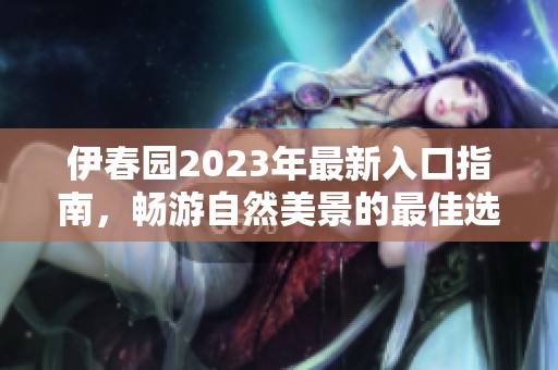 伊春园2023年最新入口指南，畅游自然美景的最佳选择