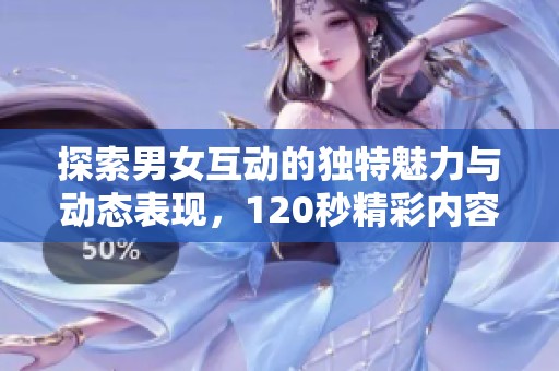 探索男女互动的独特魅力与动态表现，120秒精彩内容揭秘