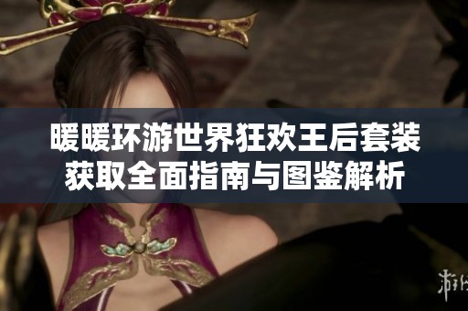 暖暖环游世界狂欢王后套装获取全面指南与图鉴解析