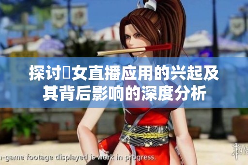 探讨祼女直播应用的兴起及其背后影响的深度分析