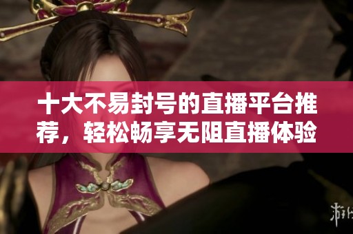 十大不易封号的直播平台推荐，轻松畅享无阻直播体验