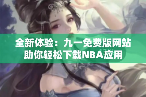 全新体验：九一免费版网站助你轻松下载NBA应用