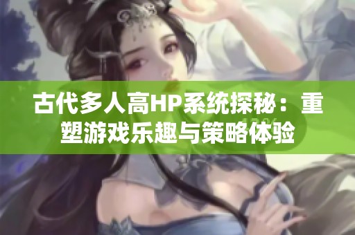 古代多人高HP系统探秘：重塑游戏乐趣与策略体验