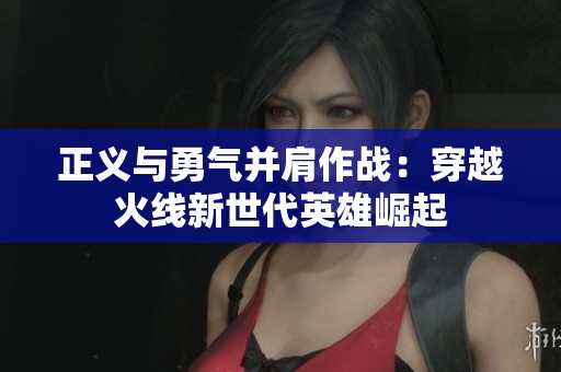 正义与勇气并肩作战：穿越火线新世代英雄崛起