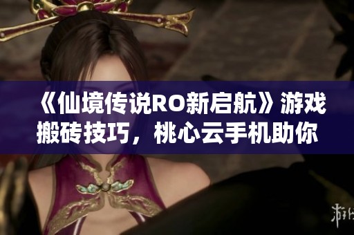 《仙境传说RO新启航》游戏搬砖技巧，桃心云手机助你高效盈利攻略