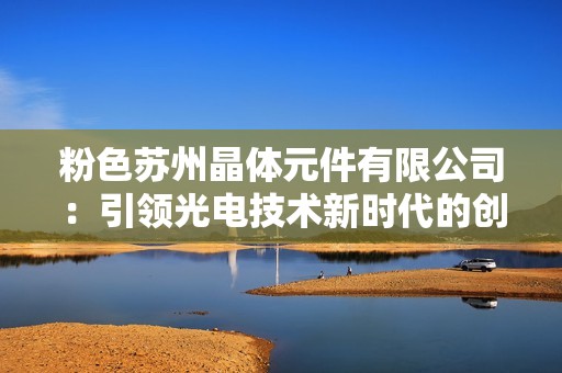 粉色苏州晶体元件有限公司：引领光电技术新时代的创新之路