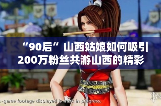 “90后”山西姑娘如何吸引200万粉丝共游山西的精彩旅程