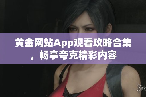 黄金网站App观看攻略合集，畅享夸克精彩内容