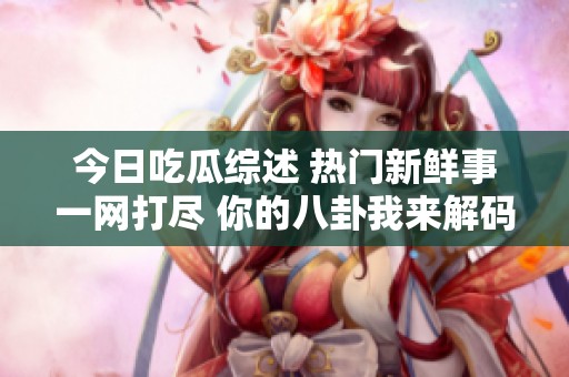 今日吃瓜综述 热门新鲜事一网打尽 你的八卦我来解码