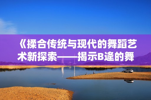 《揉合传统与现代的舞蹈艺术新探索——揭示B逄的舞蹈魅力》