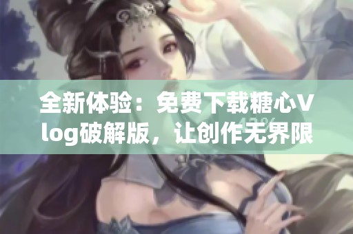全新体验：免费下载糖心Vlog破解版，让创作无界限