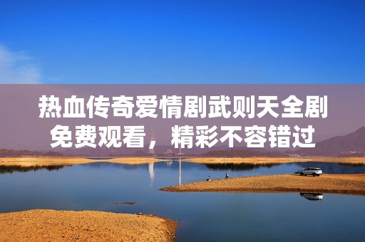热血传奇爱情剧武则天全剧免费观看，精彩不容错过