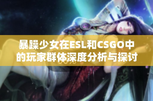 暴躁少女在ESL和CSGO中的玩家群体深度分析与探讨