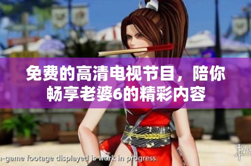 免费的高清电视节目，陪你畅享老婆6的精彩内容