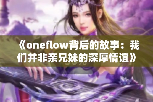 《oneflow背后的故事：我们并非亲兄妹的深厚情谊》
