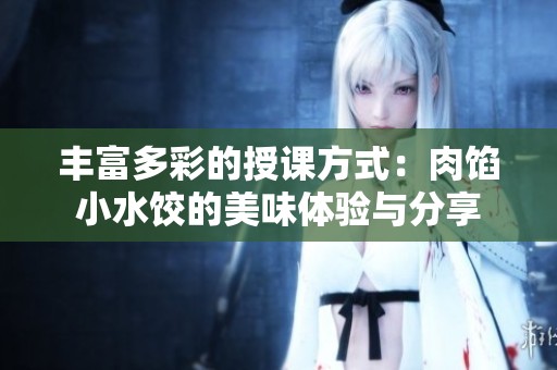 丰富多彩的授课方式：肉馅小水饺的美味体验与分享