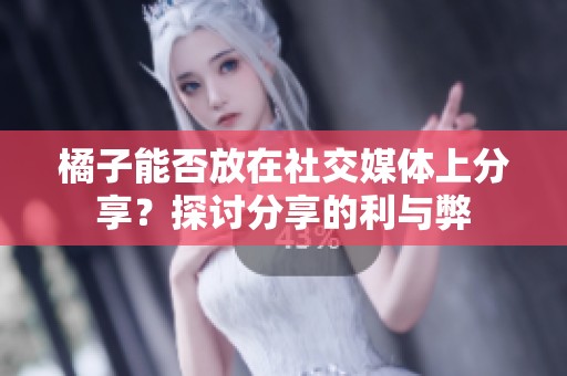 橘子能否放在社交媒体上分享？探讨分享的利与弊