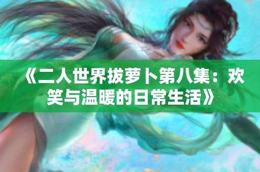《二人世界拔萝卜第八集：欢笑与温暖的日常生活》