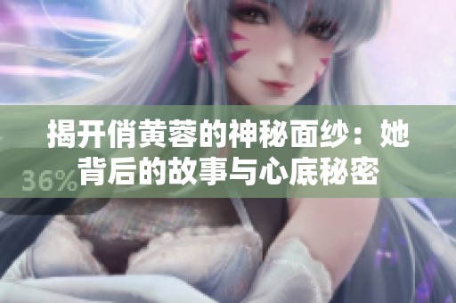 揭开俏黄蓉的神秘面纱：她背后的故事与心底秘密