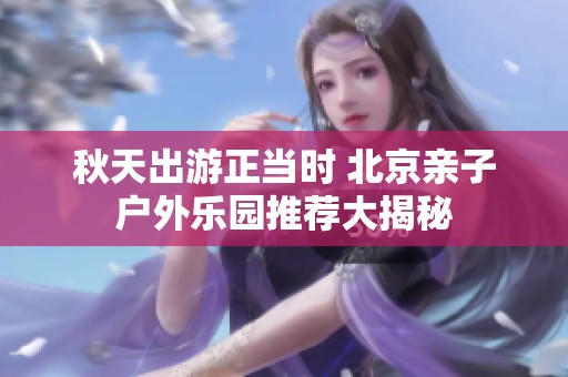 秋天出游正当时 北京亲子户外乐园推荐大揭秘