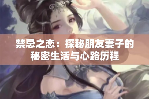 禁忌之恋：探秘朋友妻子的秘密生活与心路历程
