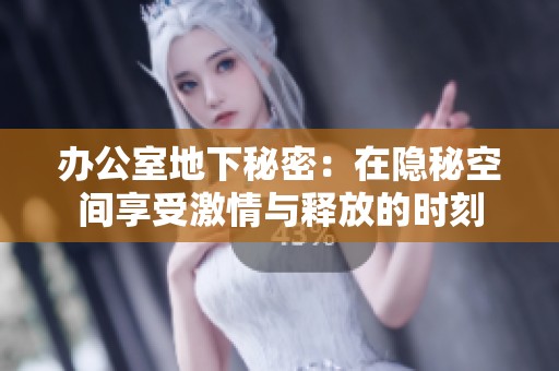 办公室地下秘密：在隐秘空间享受激情与释放的时刻