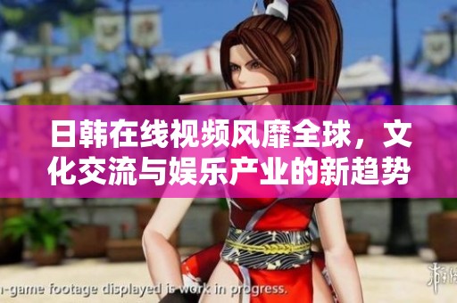 日韩在线视频风靡全球，文化交流与娱乐产业的新趋势