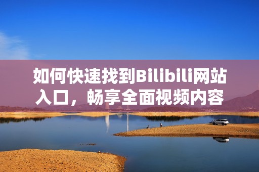 如何快速找到Bilibili网站入口，畅享全面视频内容