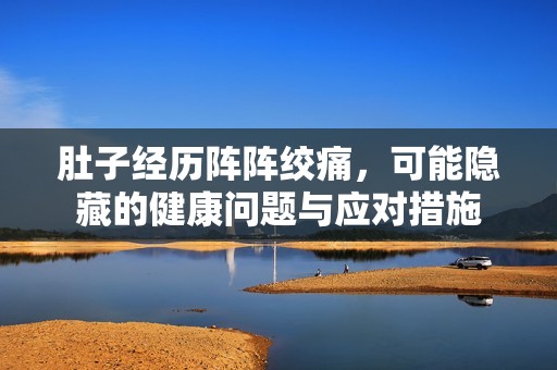 肚子经历阵阵绞痛，可能隐藏的健康问题与应对措施