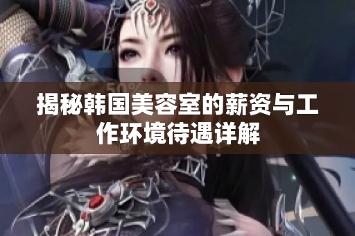 揭秘韩国美容室的薪资与工作环境待遇详解