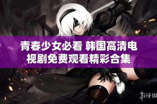 青春少女必看 韩国高清电视剧免费观看精彩合集