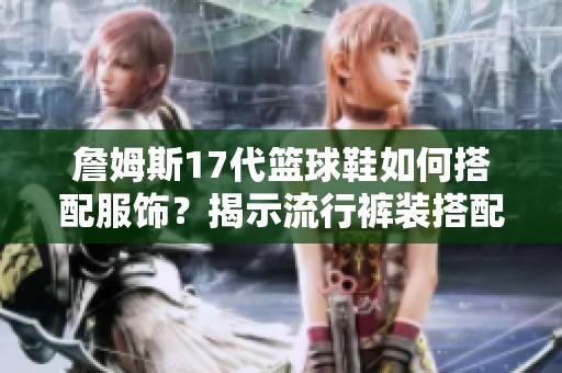 詹姆斯17代篮球鞋如何搭配服饰？揭示流行裤装搭配技巧！