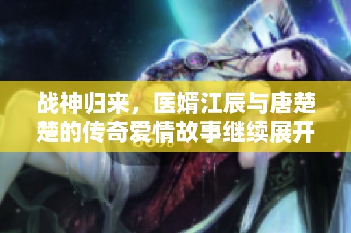 战神归来，医婿江辰与唐楚楚的传奇爱情故事继续展开