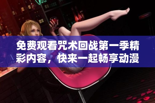 免费观看咒术回战第一季精彩内容，快来一起畅享动漫盛宴