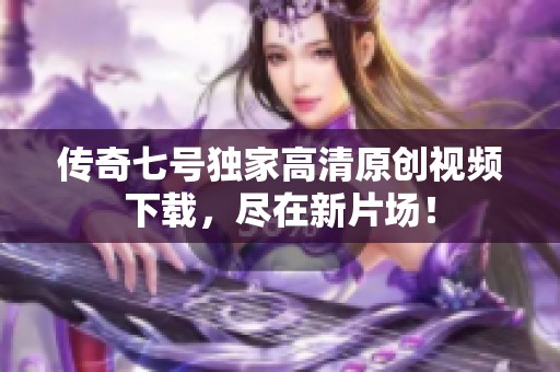 传奇七号独家高清原创视频下载，尽在新片场！