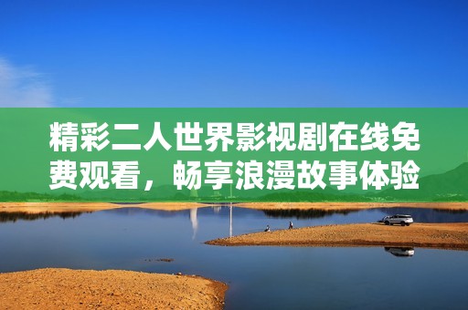 精彩二人世界影视剧在线免费观看，畅享浪漫故事体验
